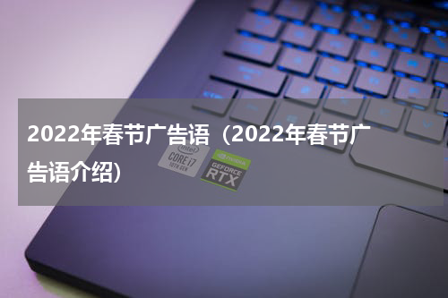 2022年春节广告语（2022年春节广告语介绍）