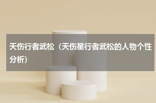 天伤行者武松（天伤星行者武松的人物个性分析）