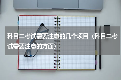 科目二考试需要注意的几个项目（科目二考试需要注意的方面）