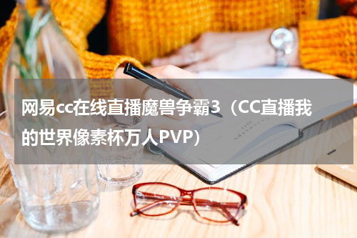 网易cc在线直播魔兽争霸3（CC直播我的世界像素杯万人PVP）