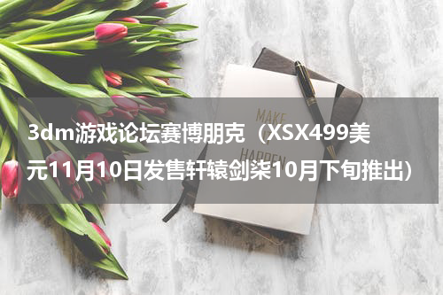3dm游戏论坛赛博朋克（XSX499美元11月10日发售轩辕剑柒10月下旬推出）
