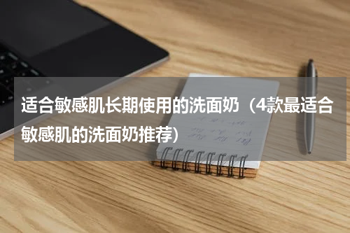 适合敏感肌长期使用的洗面奶（4款最适合敏感肌的洗面奶推荐）