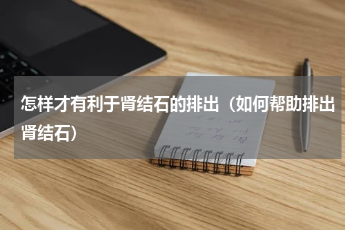 怎样才有利于肾结石的排出（如何帮助排出肾结石）