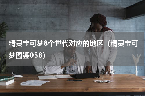 精灵宝可梦8个世代对应的地区（精灵宝可梦图鉴058）