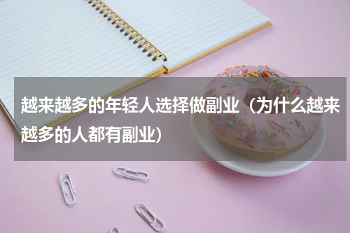 越来越多的年轻人选择做副业（为什么越来越多的人都有副业）