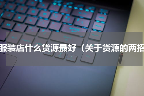 开服装店什么货源最好（关于货源的两招）