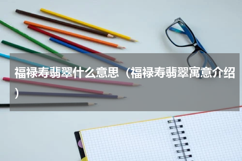 福禄寿翡翠什么意思（福禄寿翡翠寓意介绍）