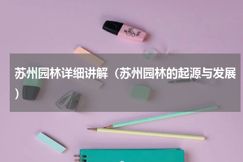 苏州园林详细讲解（苏州园林的起源与发展）