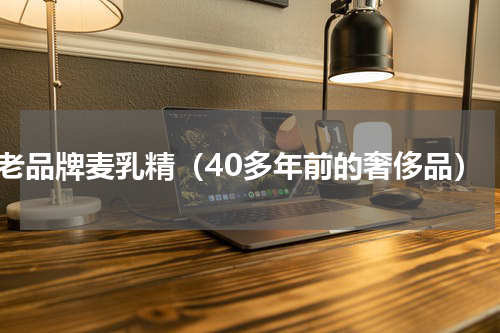 老品牌麦乳精（40多年前的奢侈品）
