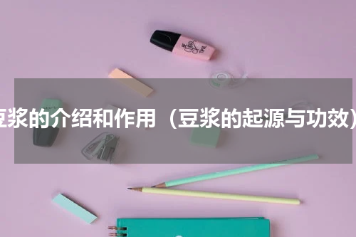 豆浆的介绍和作用（豆浆的起源与功效）