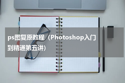 ps图复原教程（Photoshop入门到精通第五讲）