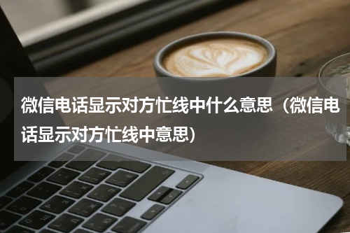 微信电话显示对方忙线中什么意思（微信电话显示对方忙线中意思）