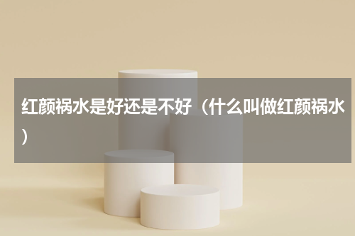 红颜祸水是好还是不好（什么叫做红颜祸水）