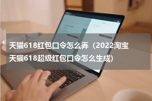 天猫618红包口令怎么弄（2022淘宝天猫618超级红包口令怎么生成）