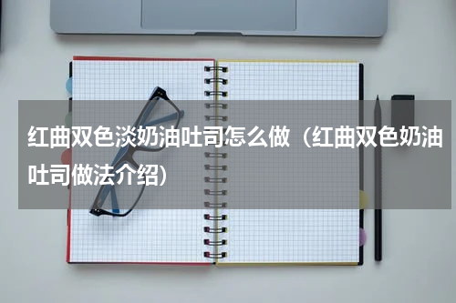 红曲双色淡奶油吐司怎么做（红曲双色奶油吐司做法介绍）