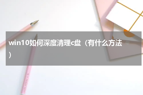 win10如何深度清理c盘（有什么方法）