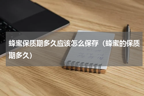 蜂蜜保质期多久应该怎么保存（蜂蜜的保质期多久）