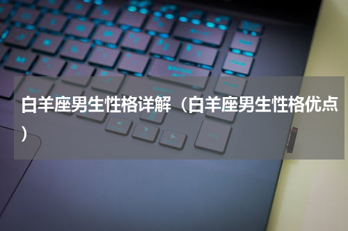 白羊座男生性格详解（白羊座男生性格优点）