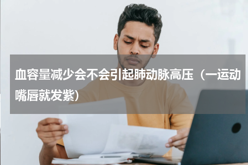 血容量减少会不会引起肺动脉高压（一运动嘴唇就发紫）