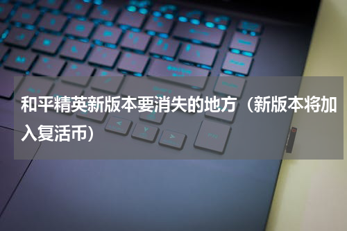 和平精英新版本要消失的地方（新版本将加入复活币）