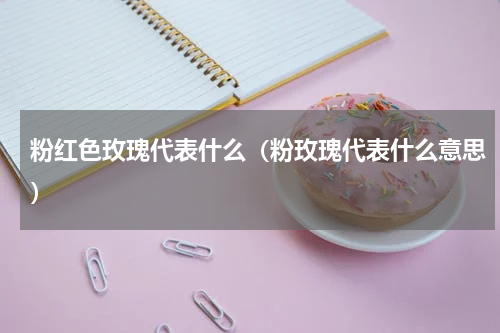 粉红色玫瑰代表什么（粉玫瑰代表什么意思）