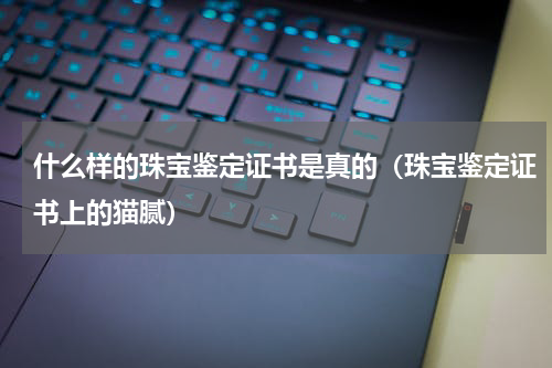 什么样的珠宝鉴定证书是真的（珠宝鉴定证书上的猫腻）