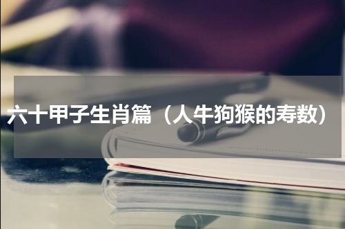 六十甲子生肖篇（人牛狗猴的寿数）