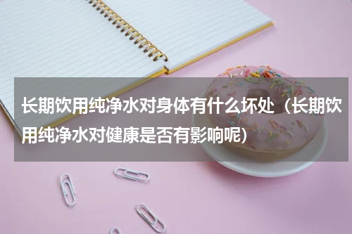 长期饮用纯净水对身体有什么坏处（长期饮用纯净水对健康是否有影响呢）