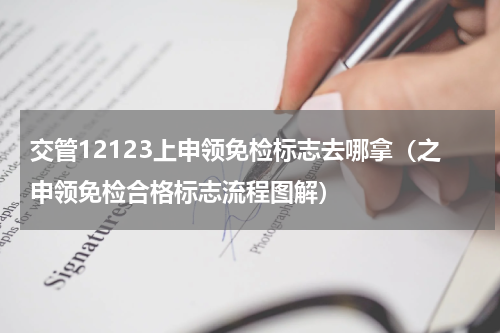 交管12123上申领免检标志去哪拿（之申领免检合格标志流程图解）