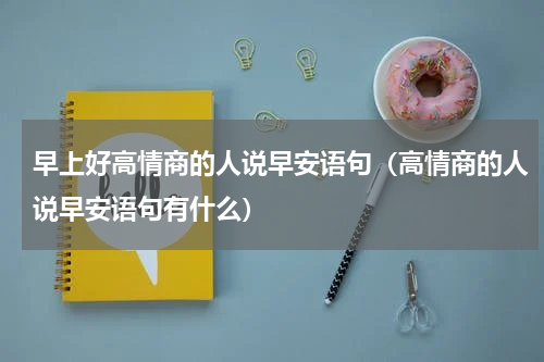 早上好高情商的人说早安语句（高情商的人说早安语句有什么）