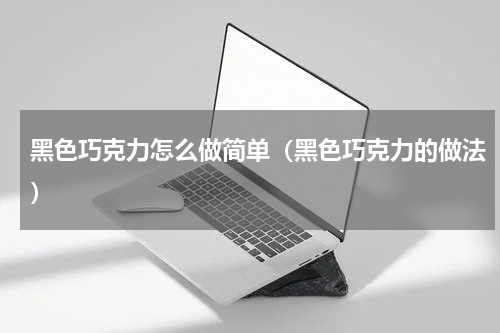 黑色巧克力怎么做简单（黑色巧克力的做法）