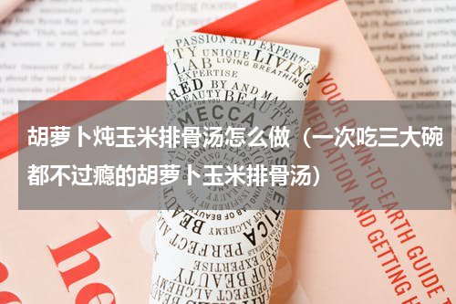 胡萝卜炖玉米排骨汤怎么做（一次吃三大碗都不过瘾的胡萝卜玉米排骨汤）