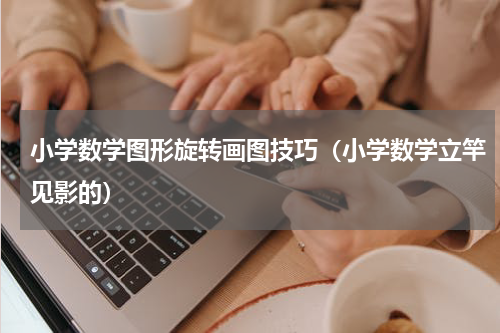 小学数学图形旋转画图技巧（小学数学立竿见影的）