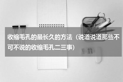 收缩毛孔的最长久的方法（说道说道那些不可不说的收缩毛孔二三事）