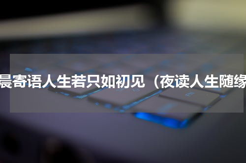 清晨寄语人生若只如初见（夜读人生随缘）