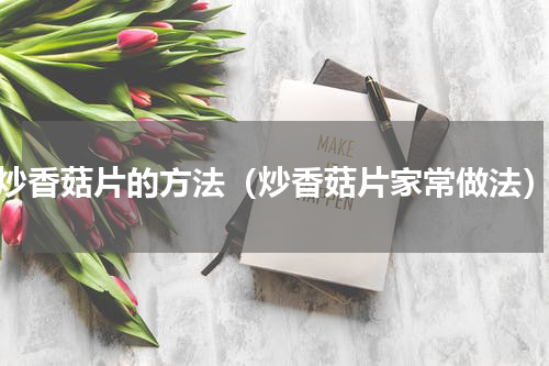 炒香菇片的方法（炒香菇片家常做法）