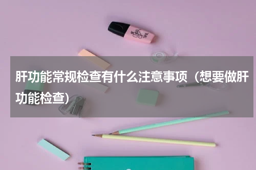 肝功能常规检查有什么注意事项（想要做肝功能检查）