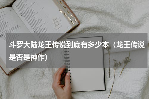 斗罗大陆龙王传说到底有多少本（龙王传说是否是神作）