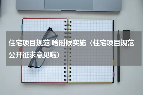 住宅项目规范 啥时候实施（住宅项目规范公开征求意见啦）