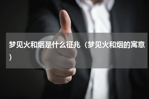 梦见火和烟是什么征兆（梦见火和烟的寓意）