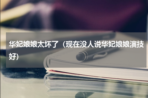 华妃娘娘太坏了（现在没人说华妃娘娘演技好）