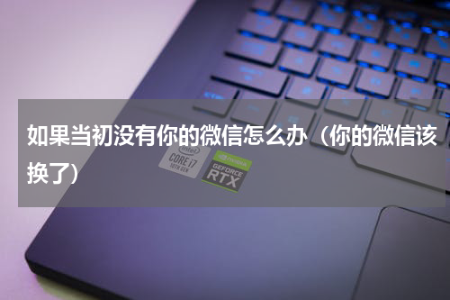 如果当初没有你的微信怎么办（你的微信该换了）