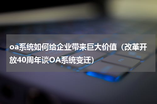 oa系统如何给企业带来巨大价值（改革开放40周年谈OA系统变迁）