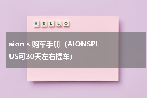 aion s 购车手册（AIONSPLUS可30天左右提车）