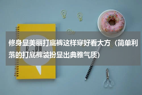 修身显美丽打底裤这样穿好看大方（简单利落的打底裤装扮显出典雅气质）