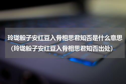 玲珑骰子安红豆入骨相思君知否是什么意思（玲珑骰子安红豆入骨相思君知否出处）