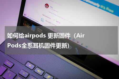 如何给airpods 更新固件（AirPods全系耳机固件更新）