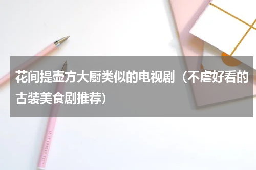 花间提壶方大厨类似的电视剧（不虐好看的古装美食剧推荐）