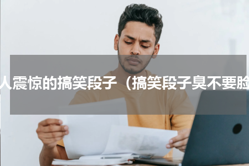 令人震惊的搞笑段子（搞笑段子臭不要脸）