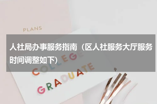 人社局办事服务指南（区人社服务大厅服务时间调整如下）
